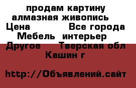 продам картину алмазная живопись  › Цена ­ 2 300 - Все города Мебель, интерьер » Другое   . Тверская обл.,Кашин г.